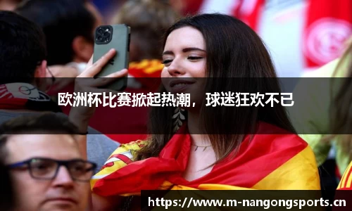 欧洲杯比赛掀起热潮，球迷狂欢不已