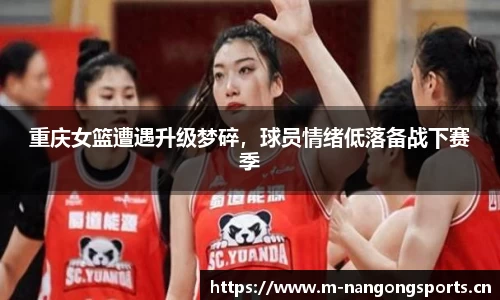 重庆女篮遭遇升级梦碎，球员情绪低落备战下赛季